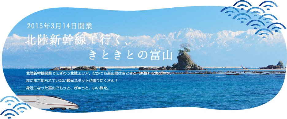 2015年3月14日開業 北陸新幹線で行く、きときとの富山／北陸新幹線開業でにぎわう北陸エリア。なかでも富山県はきときと（新鮮）な海の幸や、まだまだ知られていない観光スポットが盛りだくさん！ 身近になった富山でもっと、ぎゅっと、いい旅を。